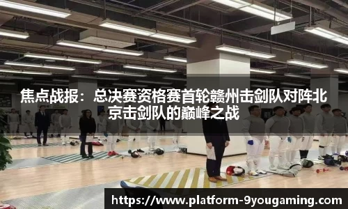 焦点战报：总决赛资格赛首轮赣州击剑队对阵北京击剑队的巅峰之战