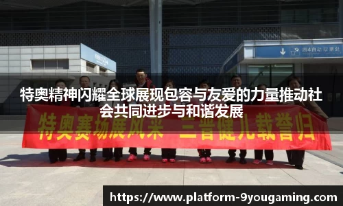 特奥精神闪耀全球展现包容与友爱的力量推动社会共同进步与和谐发展