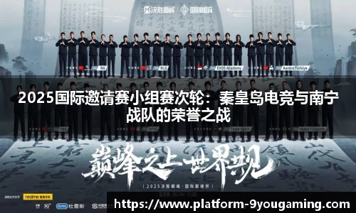 2025国际邀请赛小组赛次轮：秦皇岛电竞与南宁战队的荣誉之战